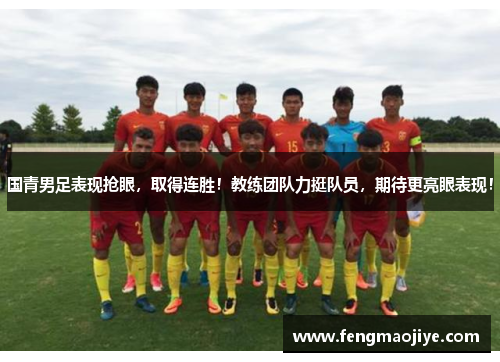 国青男足表现抢眼，取得连胜！教练团队力挺队员，期待更亮眼表现！