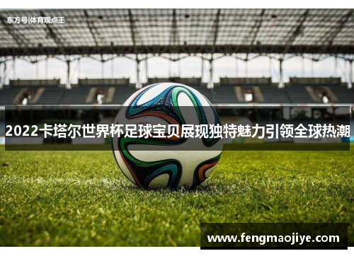 2022卡塔尔世界杯足球宝贝展现独特魅力引领全球热潮