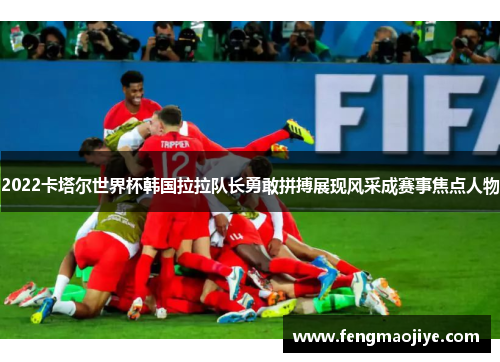2022卡塔尔世界杯韩国拉拉队长勇敢拼搏展现风采成赛事焦点人物
